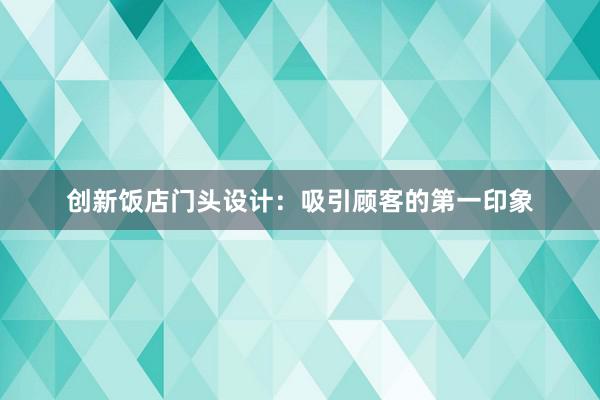 创新饭店门头设计：吸引顾客的第一印象