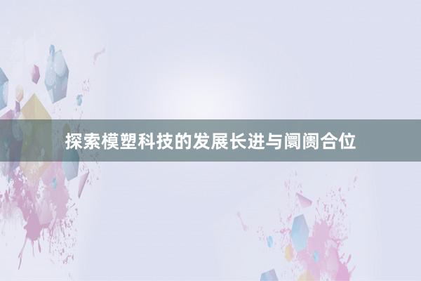 探索模塑科技的发展长进与阛阓合位